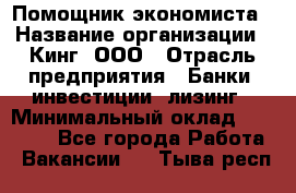 Помощник экономиста › Название организации ­ Кинг, ООО › Отрасль предприятия ­ Банки, инвестиции, лизинг › Минимальный оклад ­ 25 000 - Все города Работа » Вакансии   . Тыва респ.